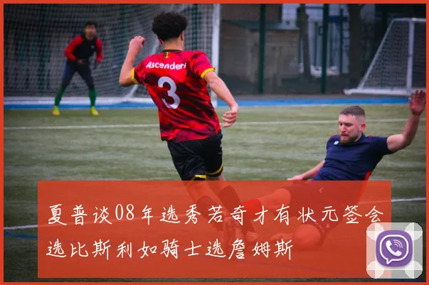 夏普谈08年选秀若奇才有状元签会选比斯利如骑士选詹姆斯