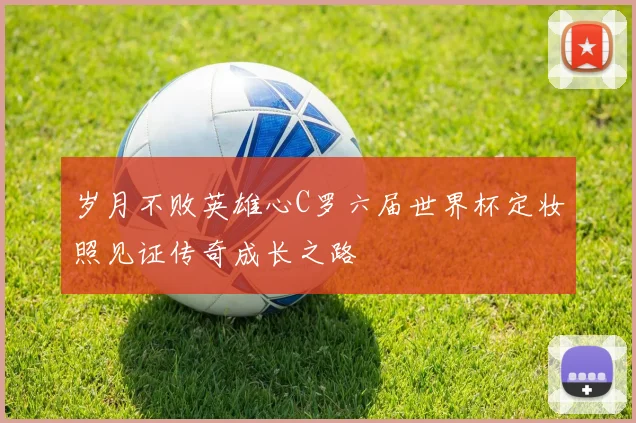 岁月不败英雄心C罗六届世界杯定妆照见证传奇成长之路