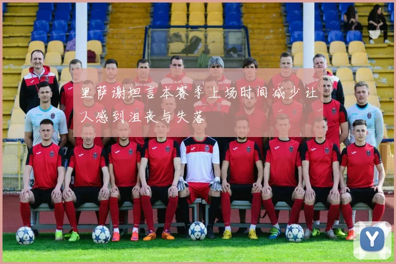 里萨谢坦言本赛季上场时间减少让人感到沮丧与失落
