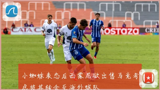 小蜘蛛表态后西蒙尼欲出售马竞考虑将其转会至海外球队