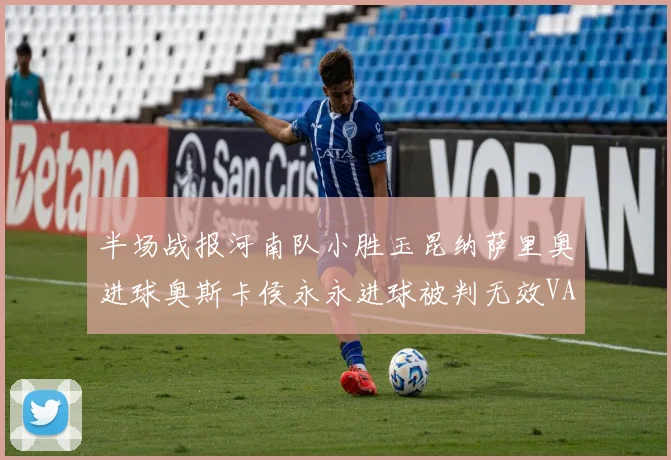 半场战报河南队小胜玉昆纳萨里奥进球奥斯卡侯永永进球被判无效VAR多次介入