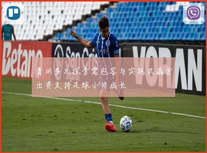 青训多元探索需包容与实践武磊曾出资支持足球小将成长