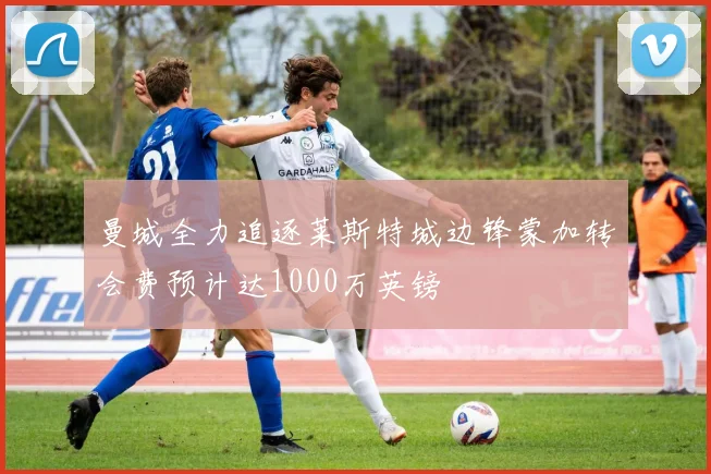 曼城全力追逐莱斯特城边锋蒙加转会费预计达1000万英镑
