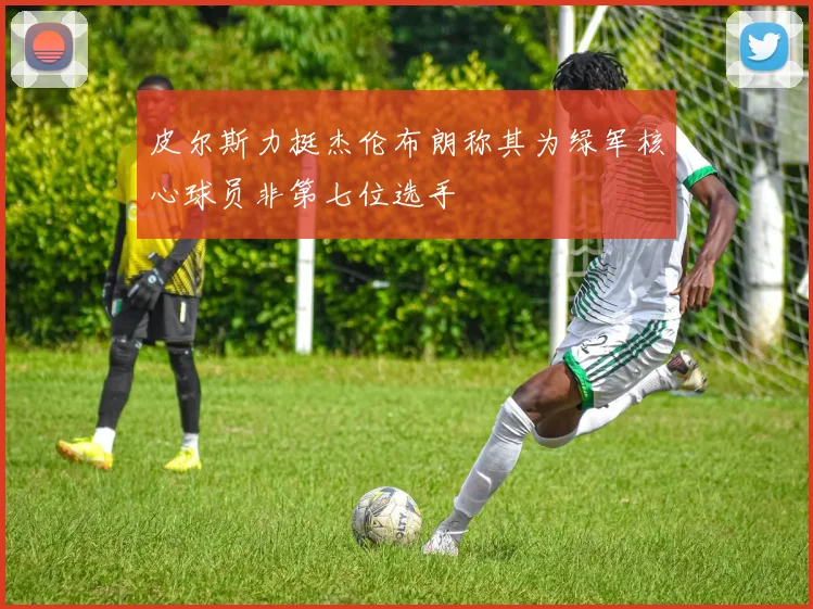 皮尔斯力挺杰伦布朗称其为绿军核心球员非第七位选手