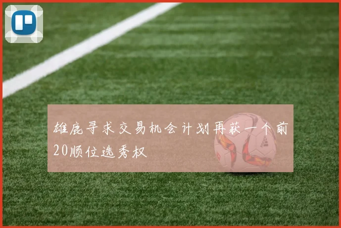 雄鹿寻求交易机会计划再获一个前20顺位选秀权