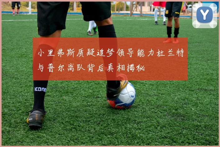 小里弗斯质疑追梦领导能力杜兰特与普尔离队背后真相揭秘