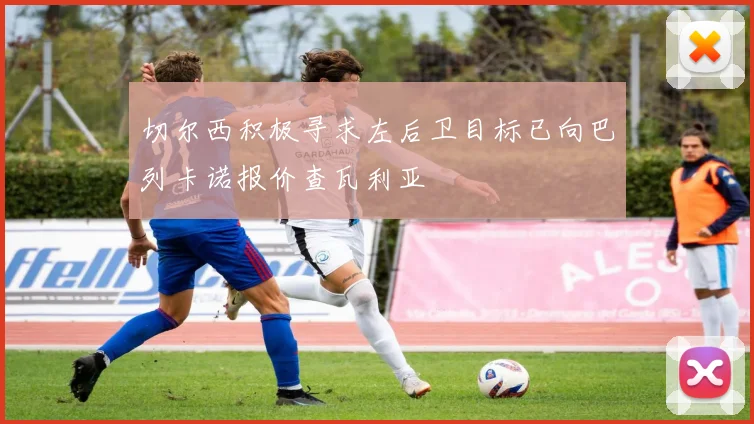 切尔西积极寻求左后卫目标已向巴列卡诺报价查瓦利亚