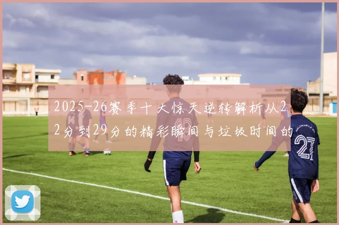 2025-26赛季十大惊天逆转解析从22分到29分的精彩瞬间与垃圾时间的真实定义