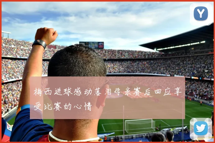 梅西进球感动落泪母亲赛后回应享受比赛的心情
