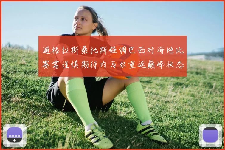 道格拉斯桑托斯强调巴西对海地比赛需谨慎期待内马尔重返巅峰状态