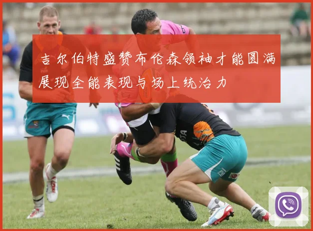 吉尔伯特盛赞布伦森领袖才能圆满展现全能表现与场上统治力